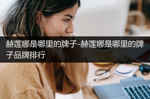 赫莲娜是哪里的牌子-赫莲娜是哪里的牌子品牌排行